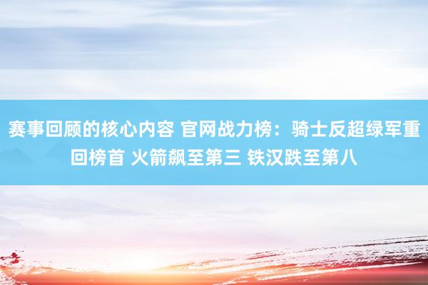 赛事回顾的核心内容 官网战力榜：骑士反超绿军重回榜首 火箭飙至第三 铁汉跌至第八