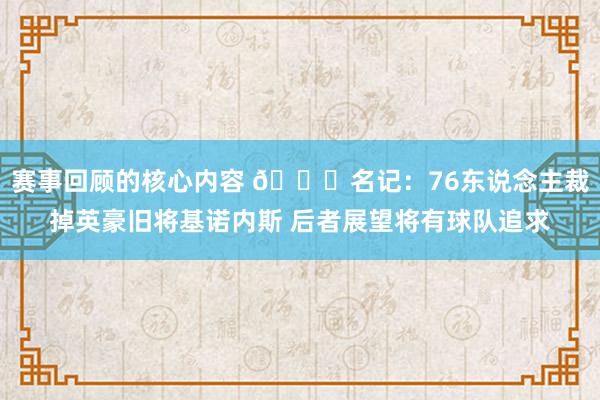 赛事回顾的核心内容 👀名记：76东说念主裁掉英豪旧将基诺内斯 后者展望将有球队追求