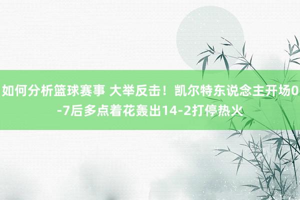 如何分析篮球赛事 大举反击！凯尔特东说念主开场0-7后多点着花轰出14-2打停热火