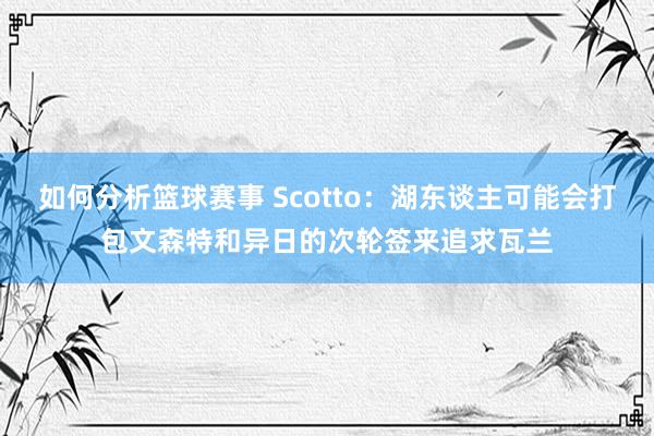 如何分析篮球赛事 Scotto：湖东谈主可能会打包文森特和异日的次轮签来追求瓦兰