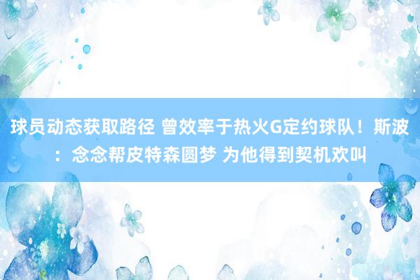 球员动态获取路径 曾效率于热火G定约球队！斯波：念念帮皮特森圆梦 为他得到契机欢叫