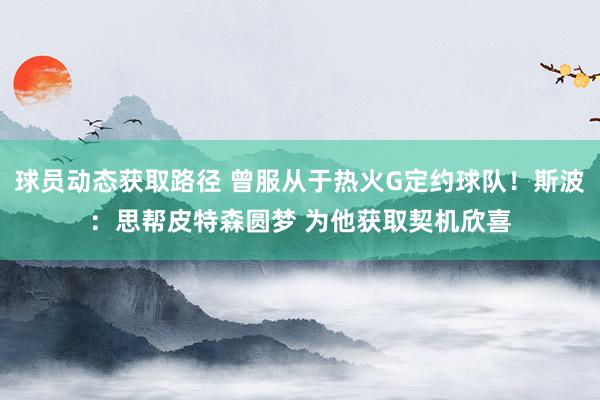 球员动态获取路径 曾服从于热火G定约球队！斯波：思帮皮特森圆梦 为他获取契机欣喜