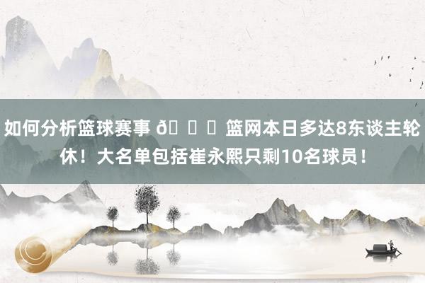 如何分析篮球赛事 👀篮网本日多达8东谈主轮休！大名单包括崔永熙只剩10名球员！