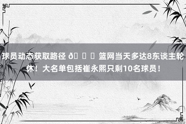 球员动态获取路径 👀篮网当天多达8东谈主轮休！大名单包括崔永熙只剩10名球员！