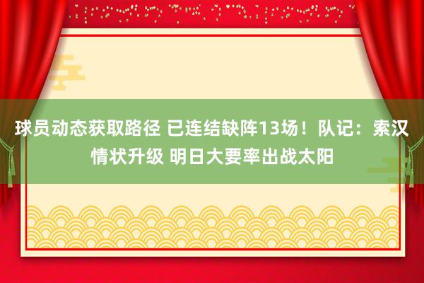 球员动态获取路径 已连结缺阵13场！队记：索汉情状升级 明日大要率出战太阳