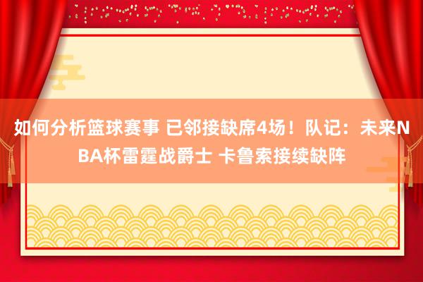 如何分析篮球赛事 已邻接缺席4场！队记：未来NBA杯雷霆战爵士 卡鲁索接续缺阵