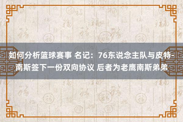 如何分析篮球赛事 名记：76东说念主队与皮特-南斯签下一份双向协议 后者为老鹰南斯弟弟