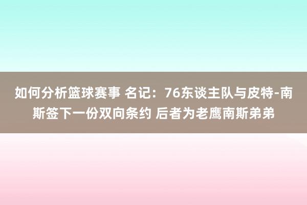 如何分析篮球赛事 名记：76东谈主队与皮特-南斯签下一份双向条约 后者为老鹰南斯弟弟