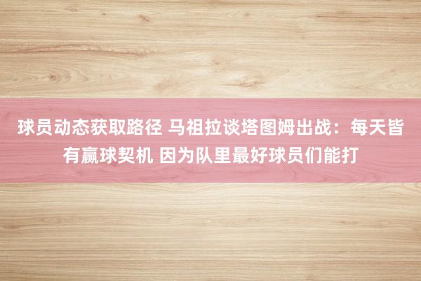 球员动态获取路径 马祖拉谈塔图姆出战：每天皆有赢球契机 因为队里最好球员们能打