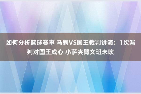 如何分析篮球赛事 马刺VS国王裁判讲演：1次漏判对国王成心 小萨夹臂文班未吹