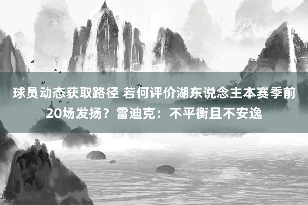 球员动态获取路径 若何评价湖东说念主本赛季前20场发扬？雷迪克：不平衡且不安逸