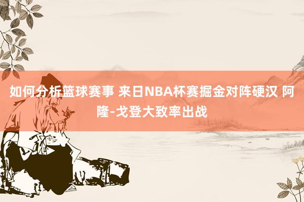 如何分析篮球赛事 来日NBA杯赛掘金对阵硬汉 阿隆-戈登大致率出战