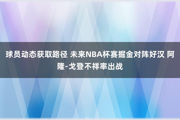 球员动态获取路径 未来NBA杯赛掘金对阵好汉 阿隆-戈登不祥率出战