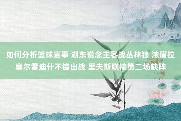 如何分析篮球赛事 湖东说念主客战丛林狼 浓眉拉塞尔雷迪什不错出战 里夫斯联接第二场缺阵