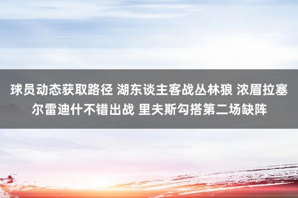 球员动态获取路径 湖东谈主客战丛林狼 浓眉拉塞尔雷迪什不错出战 里夫斯勾搭第二场缺阵