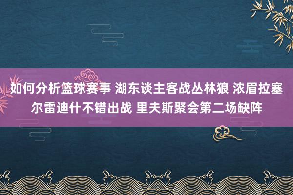 如何分析篮球赛事 湖东谈主客战丛林狼 浓眉拉塞尔雷迪什不错出战 里夫斯聚会第二场缺阵