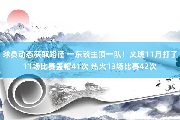 球员动态获取路径 一东谈主顶一队！文班11月打了11场比赛盖帽41次 热火13场比赛42次