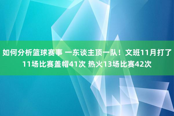 如何分析篮球赛事 一东谈主顶一队！文班11月打了11场比赛盖帽41次 热火13场比赛42次