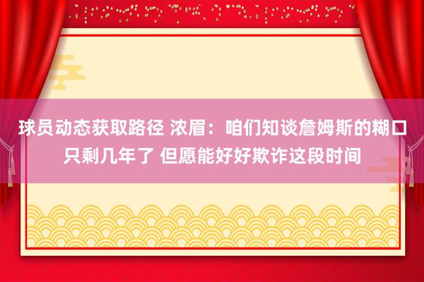 球员动态获取路径 浓眉：咱们知谈詹姆斯的糊口只剩几年了 但愿能好好欺诈这段时间