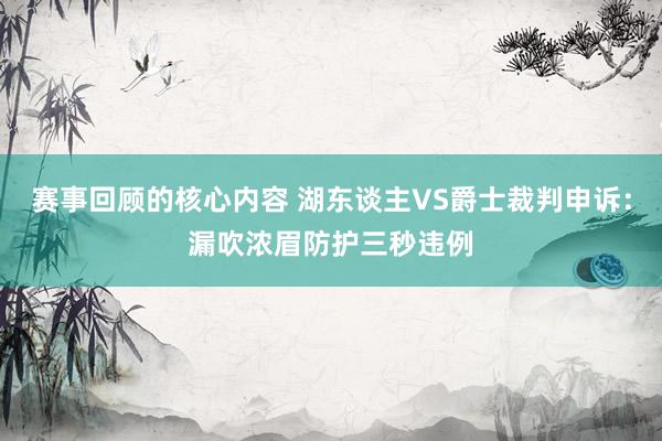 赛事回顾的核心内容 湖东谈主VS爵士裁判申诉：漏吹浓眉防护三秒违例