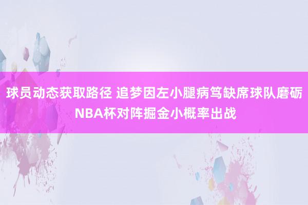 球员动态获取路径 追梦因左小腿病笃缺席球队磨砺 NBA杯对阵掘金小概率出战