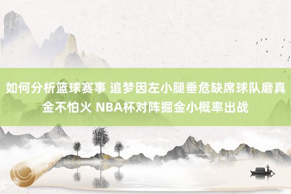 如何分析篮球赛事 追梦因左小腿垂危缺席球队磨真金不怕火 NBA杯对阵掘金小概率出战