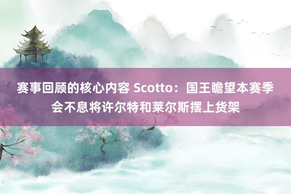 赛事回顾的核心内容 Scotto：国王瞻望本赛季会不息将许尔特和莱尔斯摆上货架