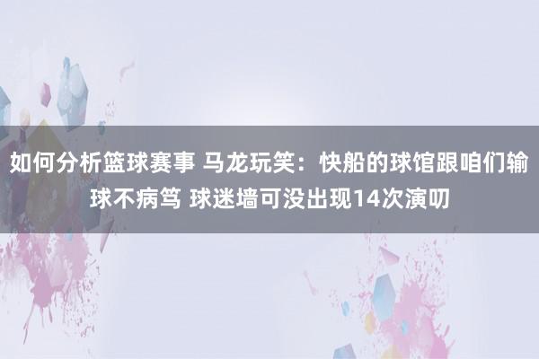 如何分析篮球赛事 马龙玩笑：快船的球馆跟咱们输球不病笃 球迷墙可没出现14次演叨