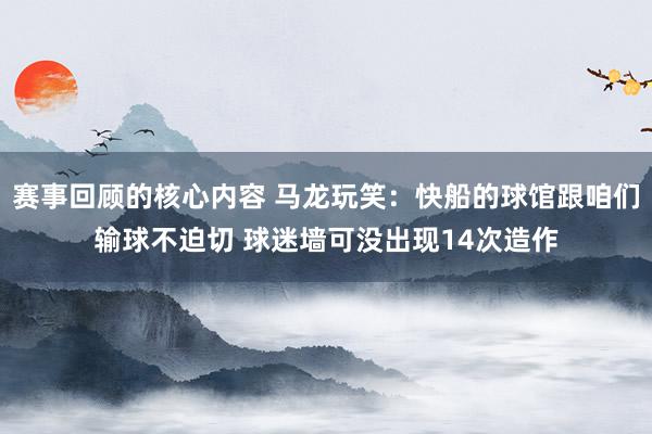 赛事回顾的核心内容 马龙玩笑：快船的球馆跟咱们输球不迫切 球迷墙可没出现14次造作