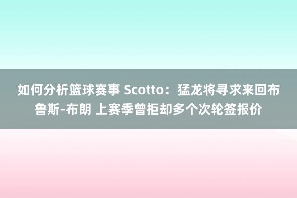 如何分析篮球赛事 Scotto：猛龙将寻求来回布鲁斯-布朗 上赛季曾拒却多个次轮签报价