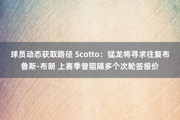 球员动态获取路径 Scotto：猛龙将寻求往复布鲁斯-布朗 上赛季曾阻隔多个次轮签报价