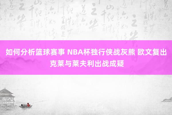 如何分析篮球赛事 NBA杯独行侠战灰熊 欧文复出 克莱与莱夫利出战成疑