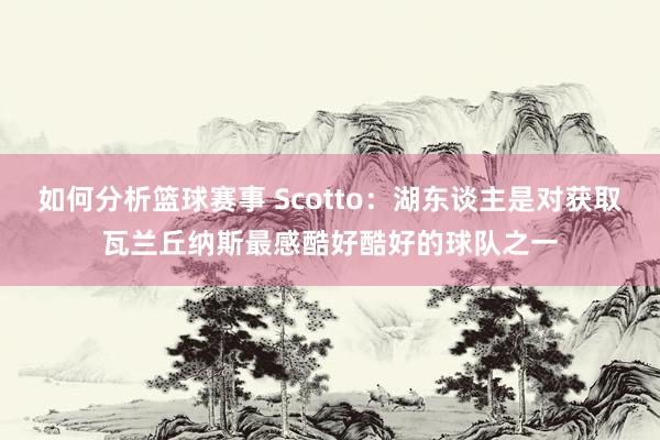 如何分析篮球赛事 Scotto：湖东谈主是对获取瓦兰丘纳斯最感酷好酷好的球队之一