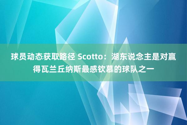 球员动态获取路径 Scotto：湖东说念主是对赢得瓦兰丘纳斯最感钦慕的球队之一