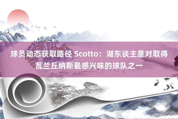 球员动态获取路径 Scotto：湖东谈主是对取得瓦兰丘纳斯最感兴味的球队之一