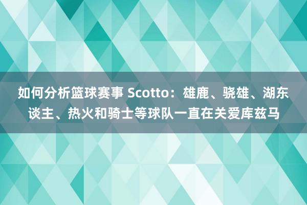 如何分析篮球赛事 Scotto：雄鹿、骁雄、湖东谈主、热火和骑士等球队一直在关爱库兹马