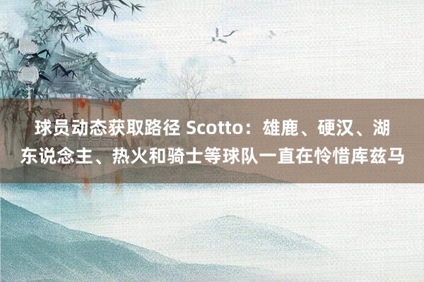 球员动态获取路径 Scotto：雄鹿、硬汉、湖东说念主、热火和骑士等球队一直在怜惜库兹马