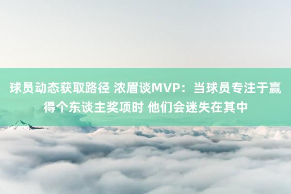 球员动态获取路径 浓眉谈MVP：当球员专注于赢得个东谈主奖项时 他们会迷失在其中