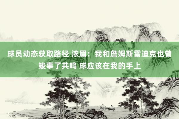 球员动态获取路径 浓眉：我和詹姆斯雷迪克也曾竣事了共鸣 球应该在我的手上