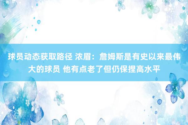 球员动态获取路径 浓眉：詹姆斯是有史以来最伟大的球员 他有点老了但仍保捏高水平