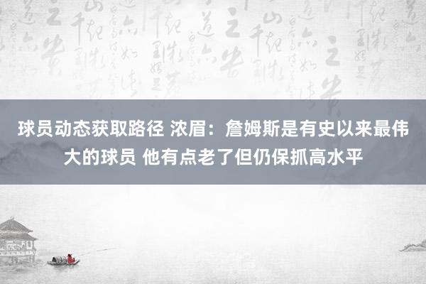 球员动态获取路径 浓眉：詹姆斯是有史以来最伟大的球员 他有点老了但仍保抓高水平