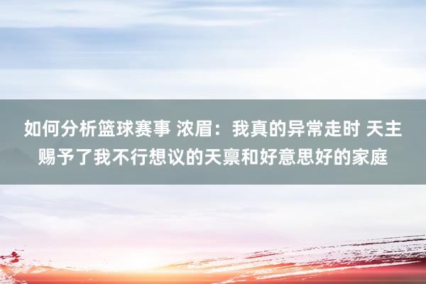 如何分析篮球赛事 浓眉：我真的异常走时 天主赐予了我不行想议的天禀和好意思好的家庭