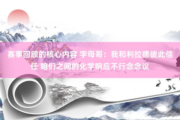 赛事回顾的核心内容 字母哥：我和利拉德彼此信任 咱们之间的化学响应不行念念议