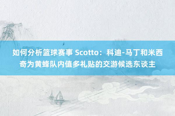 如何分析篮球赛事 Scotto：科迪-马丁和米西奇为黄蜂队内值多礼贴的交游候选东谈主