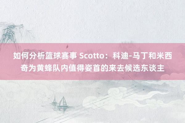 如何分析篮球赛事 Scotto：科迪-马丁和米西奇为黄蜂队内值得姿首的来去候选东谈主