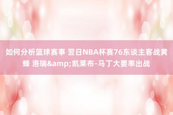 如何分析篮球赛事 翌日NBA杯赛76东谈主客战黄蜂 洛瑞&凯莱布-马丁大要率出战