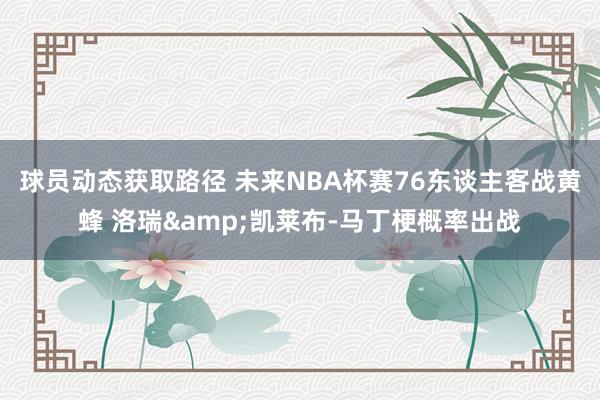 球员动态获取路径 未来NBA杯赛76东谈主客战黄蜂 洛瑞&凯莱布-马丁梗概率出战