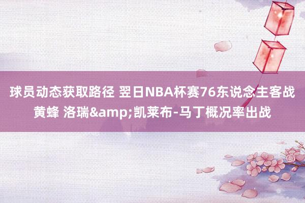 球员动态获取路径 翌日NBA杯赛76东说念主客战黄蜂 洛瑞&凯莱布-马丁概况率出战