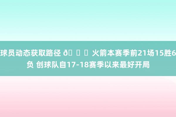 球员动态获取路径 🚀火箭本赛季前21场15胜6负 创球队自17-18赛季以来最好开局