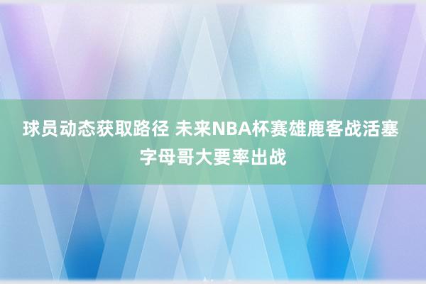 球员动态获取路径 未来NBA杯赛雄鹿客战活塞 字母哥大要率出战